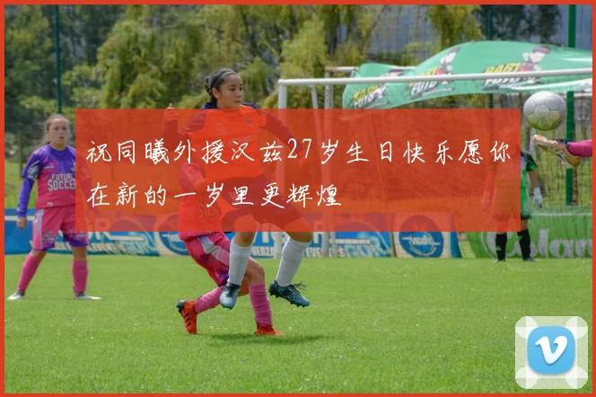 祝同曦外援汉兹27岁生日快乐愿你在新的一岁里更辉煌