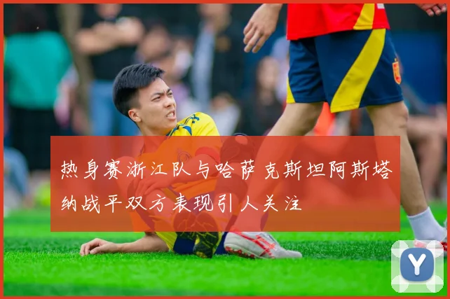 热身赛浙江队与哈萨克斯坦阿斯塔纳战平双方表现引人关注