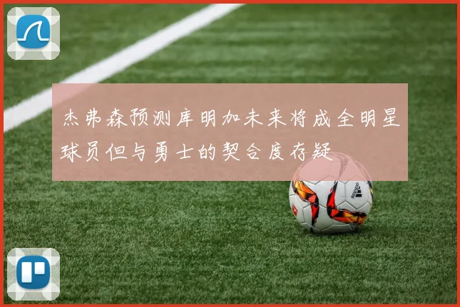 杰弗森预测库明加未来将成全明星球员但与勇士的契合度存疑