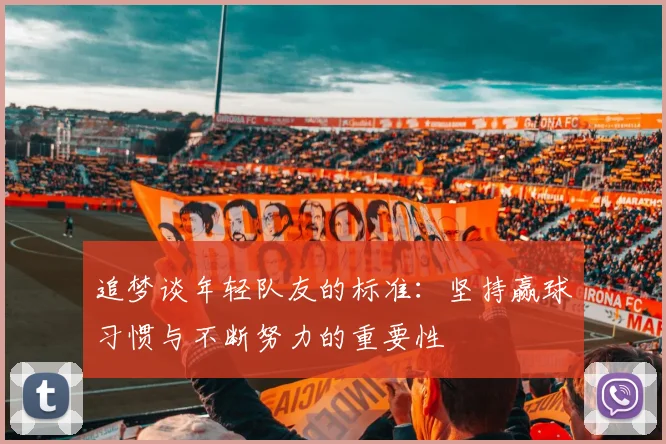 追梦谈年轻队友的标准：坚持赢球习惯与不断努力的重要性