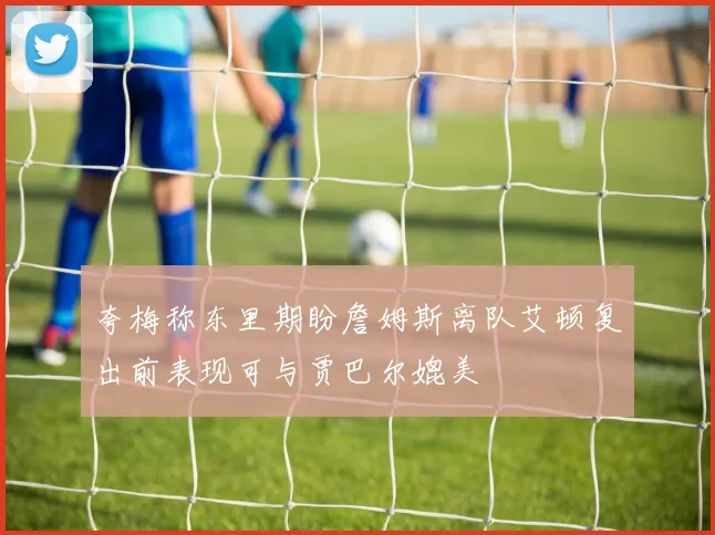 夸梅称东里期盼詹姆斯离队艾顿复出前表现可与贾巴尔媲美