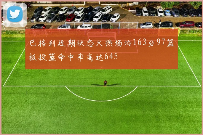 巴格利近期状态火热场均163分97篮板投篮命中率高达645