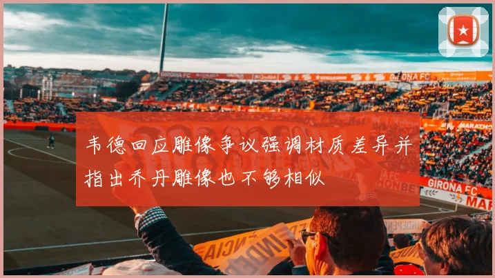 韦德回应雕像争议强调材质差异并指出乔丹雕像也不够相似
