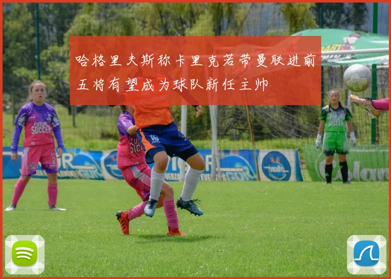 哈格里夫斯称卡里克若带曼联进前五将有望成为球队新任主帅