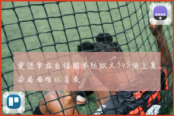 爱德华兹自信能单防欧文5v5场上复杂局面难以言表