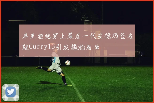 库里拒绝穿上最后一代安德玛签名鞋Curry13引发尴尬局面