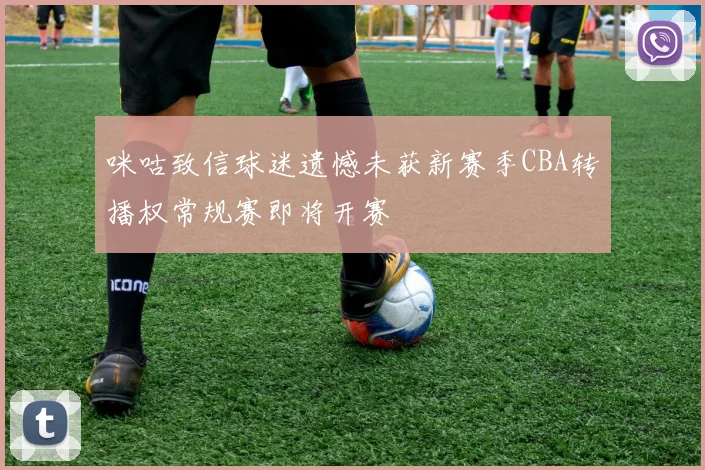 咪咕致信球迷遗憾未获新赛季CBA转播权常规赛即将开赛