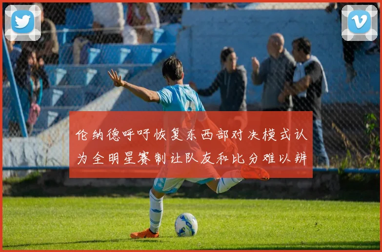 伦纳德呼吁恢复东西部对决模式认为全明星赛制让队友和比分难以辨认