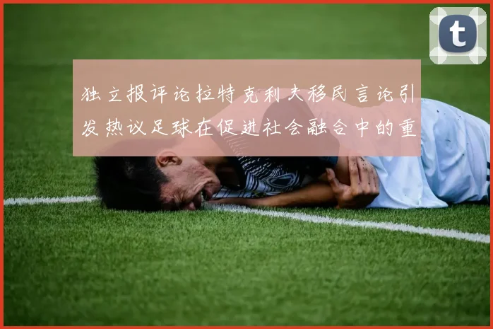 独立报评论拉特克利夫移民言论引发热议足球在促进社会融合中的重要作用