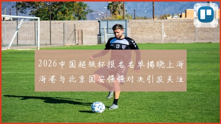 2026中国超级杯报名名单揭晓上海海港与北京国安强强对决引发关注