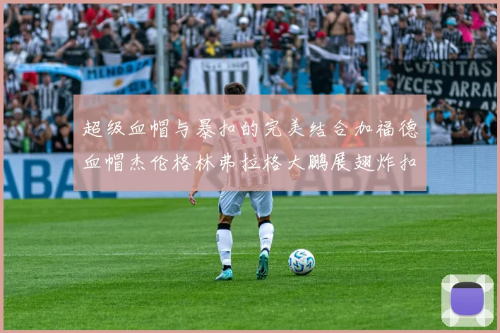 超级血帽与暴扣的完美结合加福德血帽杰伦格林弗拉格大鹏展翅炸扣精彩瞬间