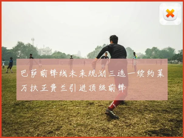 巴萨前锋线未来规划三选一续约莱万扶正费兰引进顶级前锋