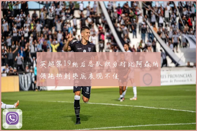 英超第19轮后各队积分对比阿森纳领跑热刺垫底表现不佳