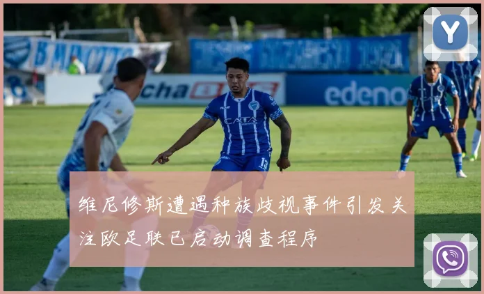 维尼修斯遭遇种族歧视事件引发关注欧足联已启动调查程序