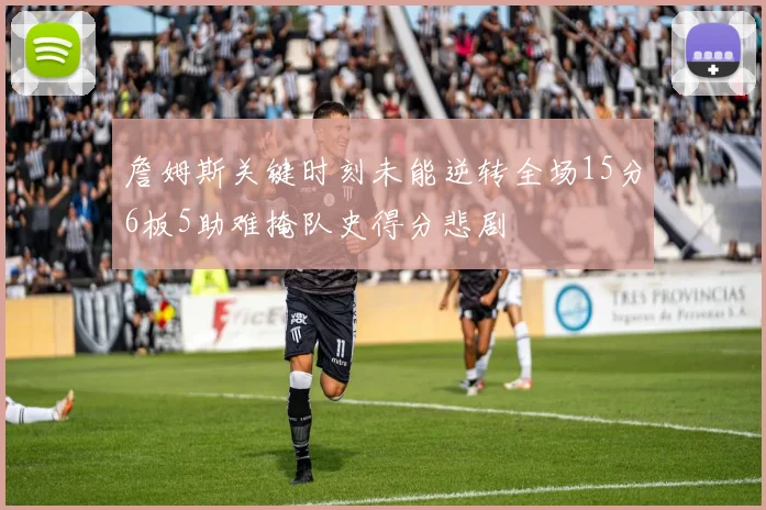 詹姆斯关键时刻未能逆转全场15分6板5助难掩队史得分悲剧