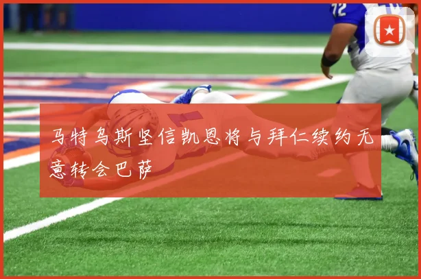 马特乌斯坚信凯恩将与拜仁续约无意转会巴萨