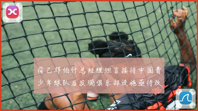 荷乙邓伯什总经理坦言接待中国青少年球队后发现俱乐部设施亟待改善