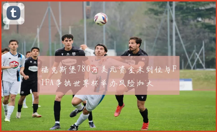福克斯堡780万美元资金未到位与FIFA争执世界杯举办风险加大