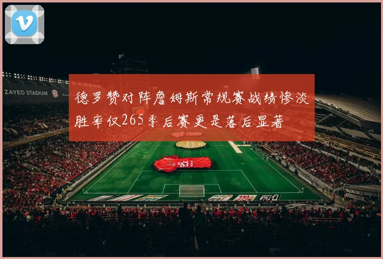 德罗赞对阵詹姆斯常规赛战绩惨淡胜率仅265季后赛更是落后显著