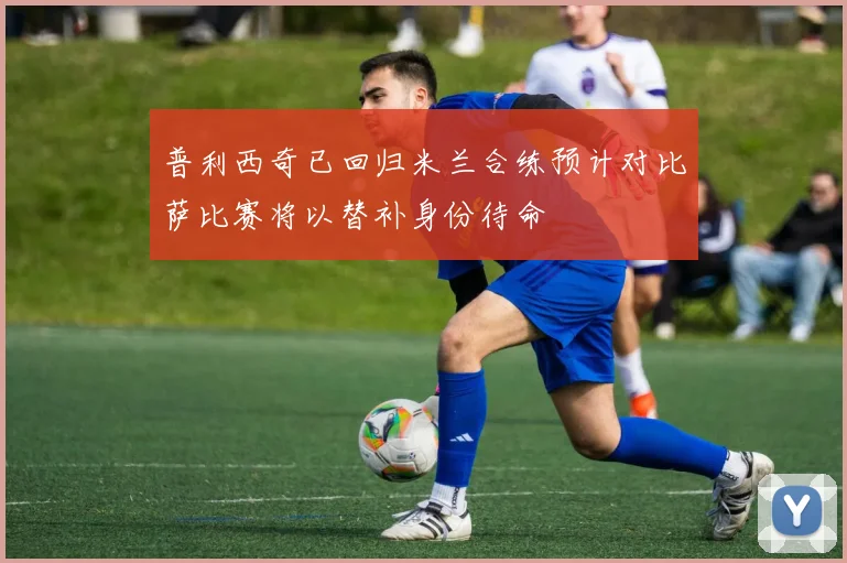 普利西奇已回归米兰合练预计对比萨比赛将以替补身份待命