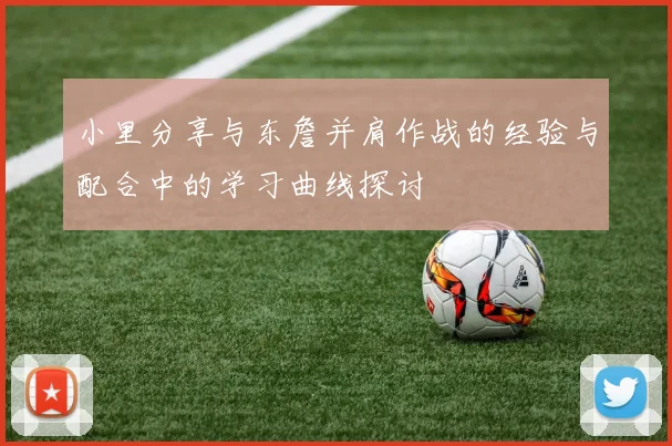 小里分享与东詹并肩作战的经验与配合中的学习曲线探讨