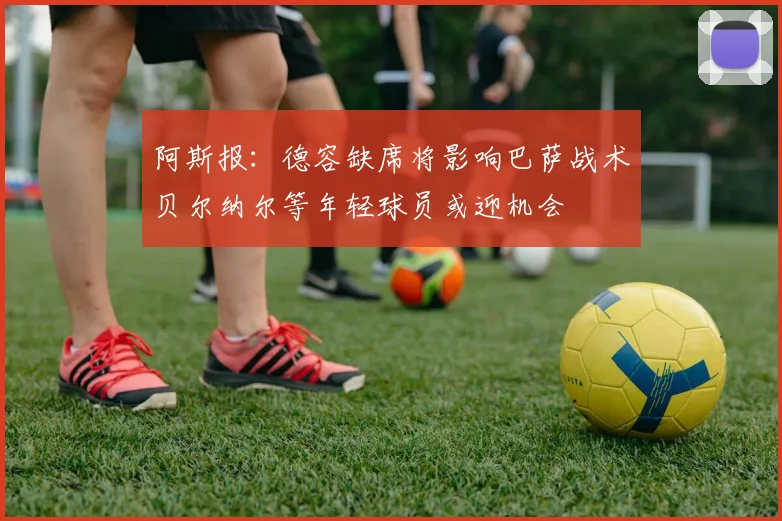 阿斯报：德容缺席将影响巴萨战术贝尔纳尔等年轻球员或迎机会