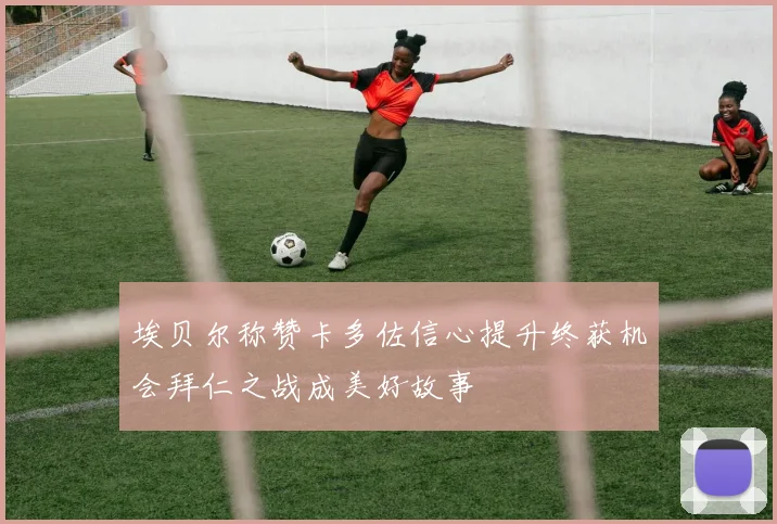 埃贝尔称赞卡多佐信心提升终获机会拜仁之战成美好故事
