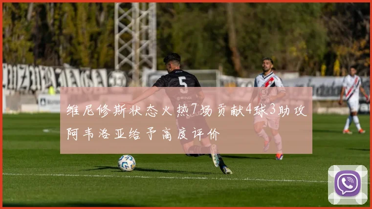 维尼修斯状态火热7场贡献4球3助攻阿韦洛亚给予高度评价