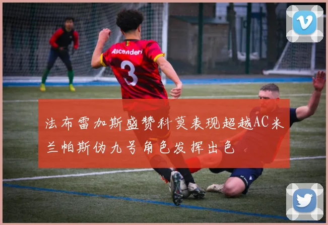 法布雷加斯盛赞科莫表现超越AC米兰帕斯伪九号角色发挥出色