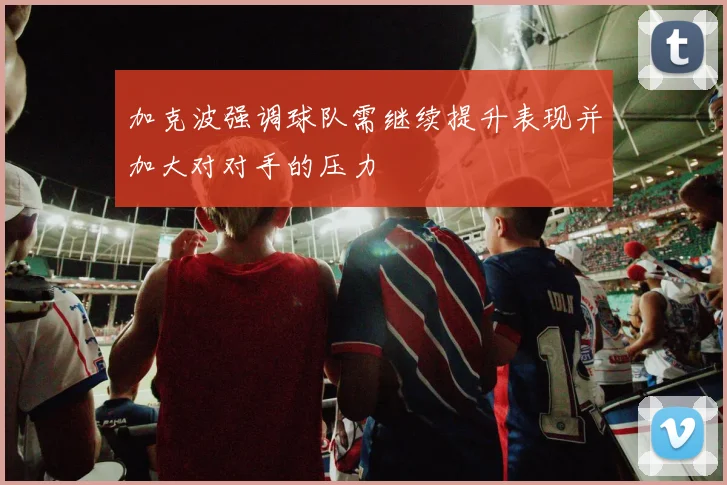 加克波强调球队需继续提升表现并加大对对手的压力