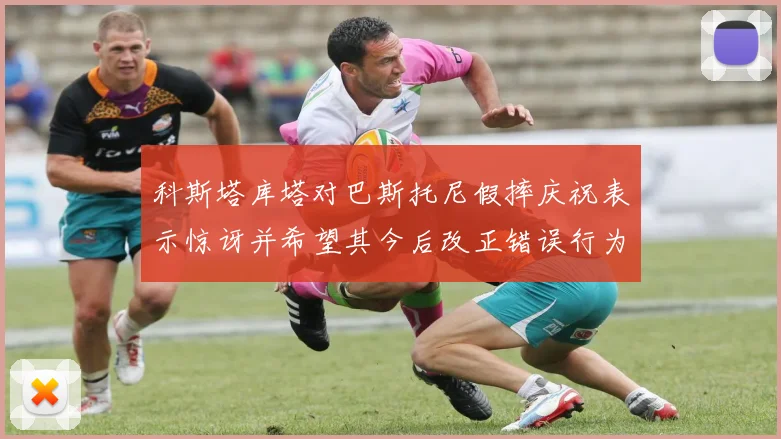 科斯塔库塔对巴斯托尼假摔庆祝表示惊讶并希望其今后改正错误行为