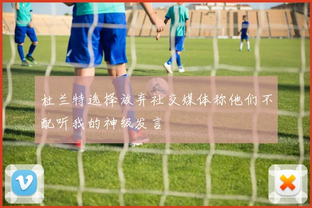 杜兰特选择放弃社交媒体称他们不配听我的神级发言